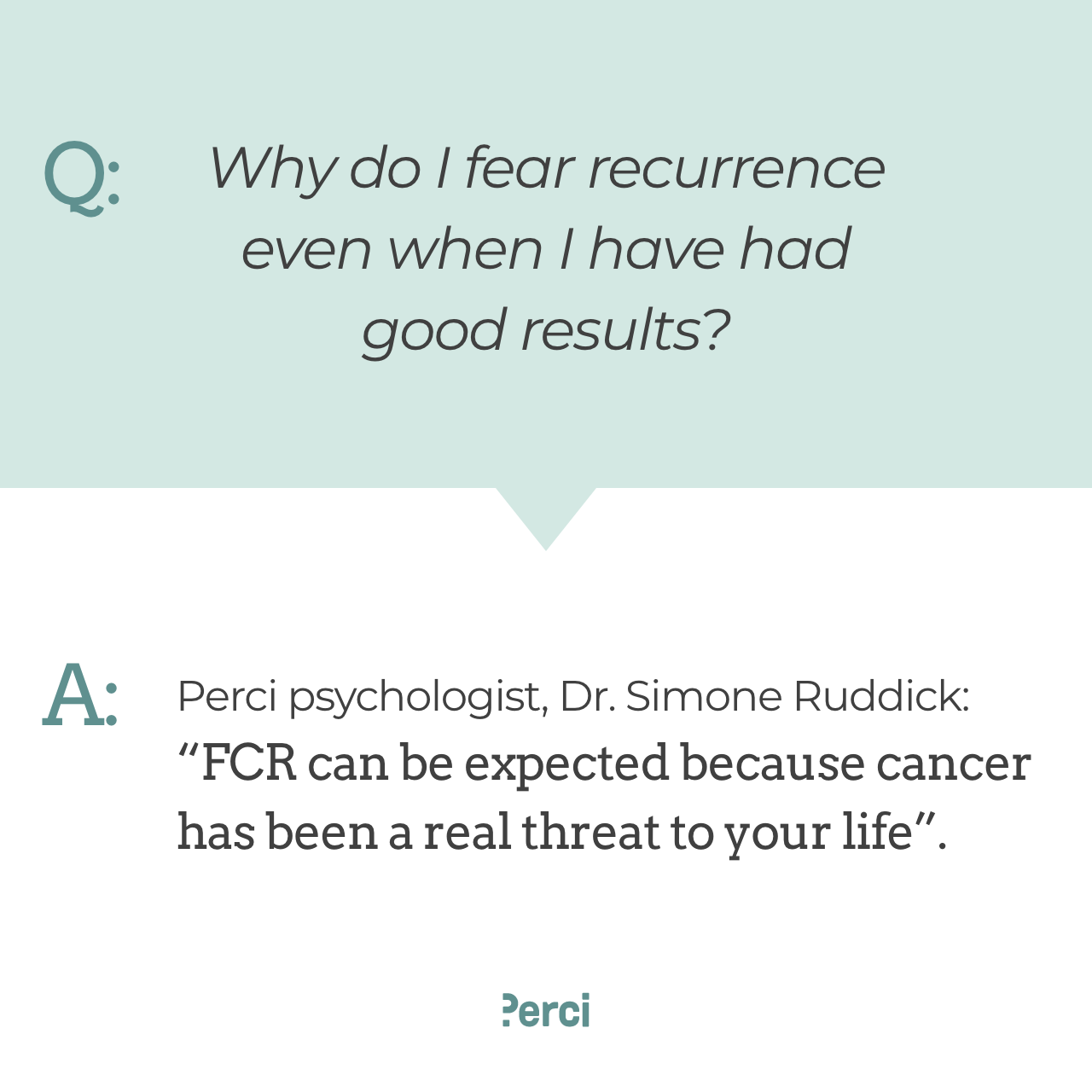 An image featuring text, which reads: Question: Why do I fear recurrence even when I have had good results? Answer: Perci psychologist, Dr. Simone Ruddick: "FCR can be expected because cancer has been a real threat to your life".
