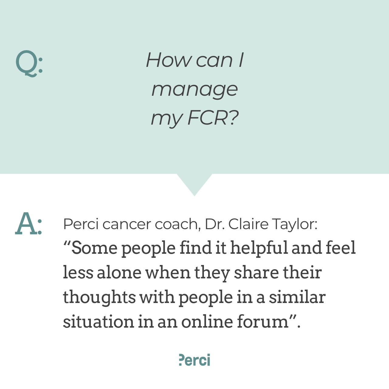 An image with copy which reads, Question: How can I manage my FCR? Answer: Perci cancer coach, Dr. Claire Taylor: "Some people find it helpful and feel less alone when they share their thoughts with people in a similar situation in an online forum".